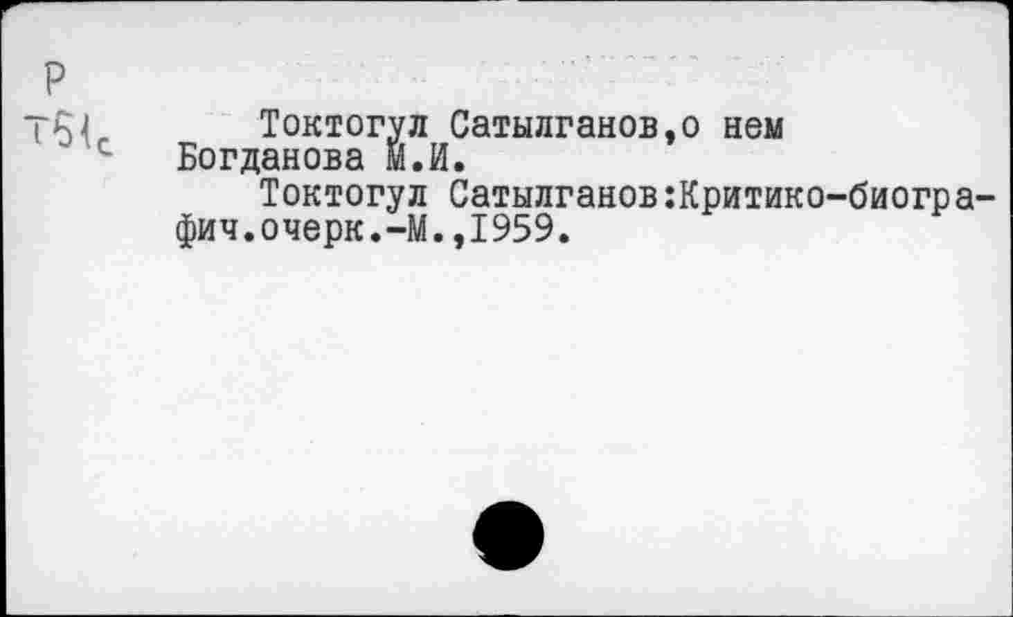 ﻿р
Токтогул Сатылганов.о нем Богданова М.И.
Токтогул Сатылганов:Критико-биогра-фич.очерк.-М.,1959.